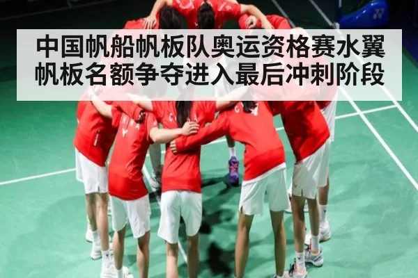 中国帆船帆板队奥运资格赛水翼帆板名额争夺进入最后冲刺阶段